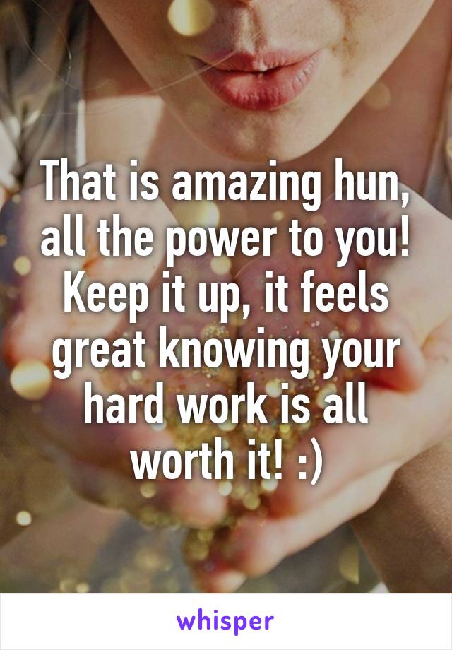 That is amazing hun, all the power to you! Keep it up, it feels great knowing your hard work is all worth it! :)