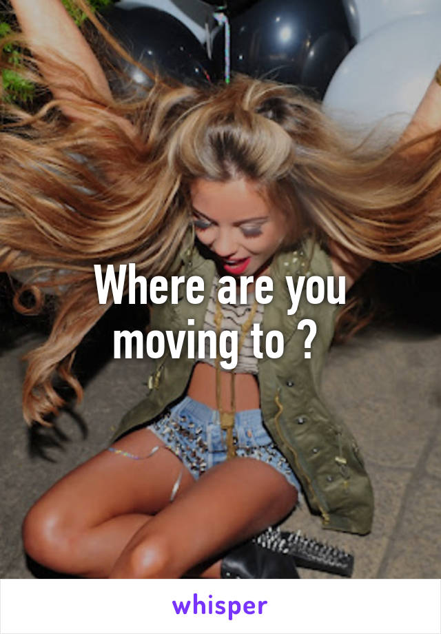 Where are you moving to ? 