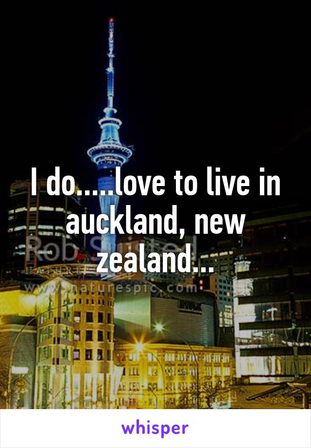 I do.....love to live in auckland, new zealand...