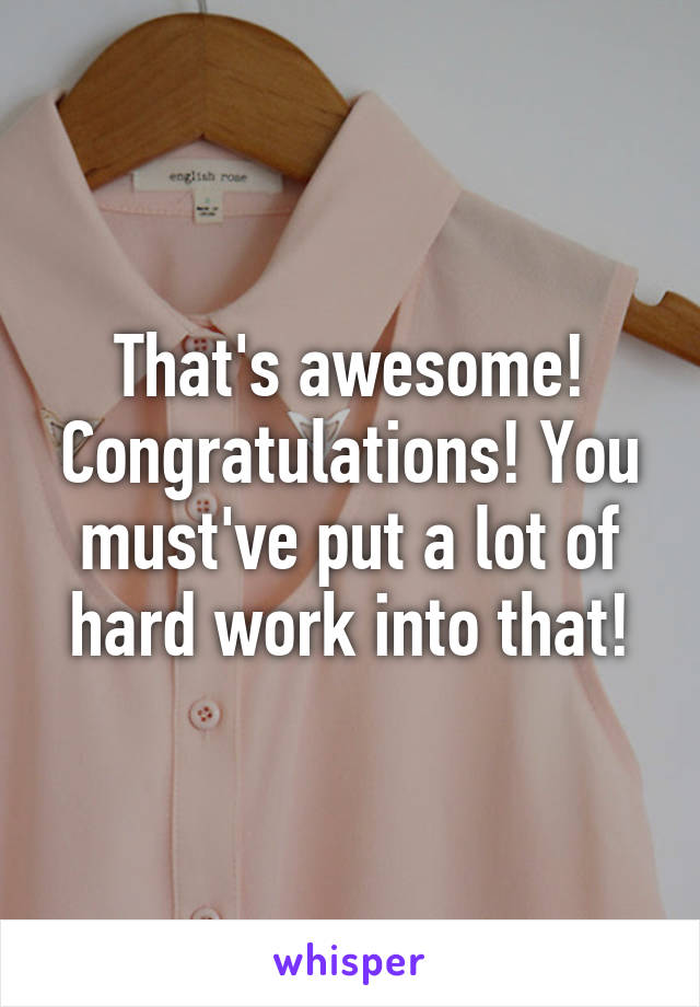 That's awesome! Congratulations! You must've put a lot of hard work into that!