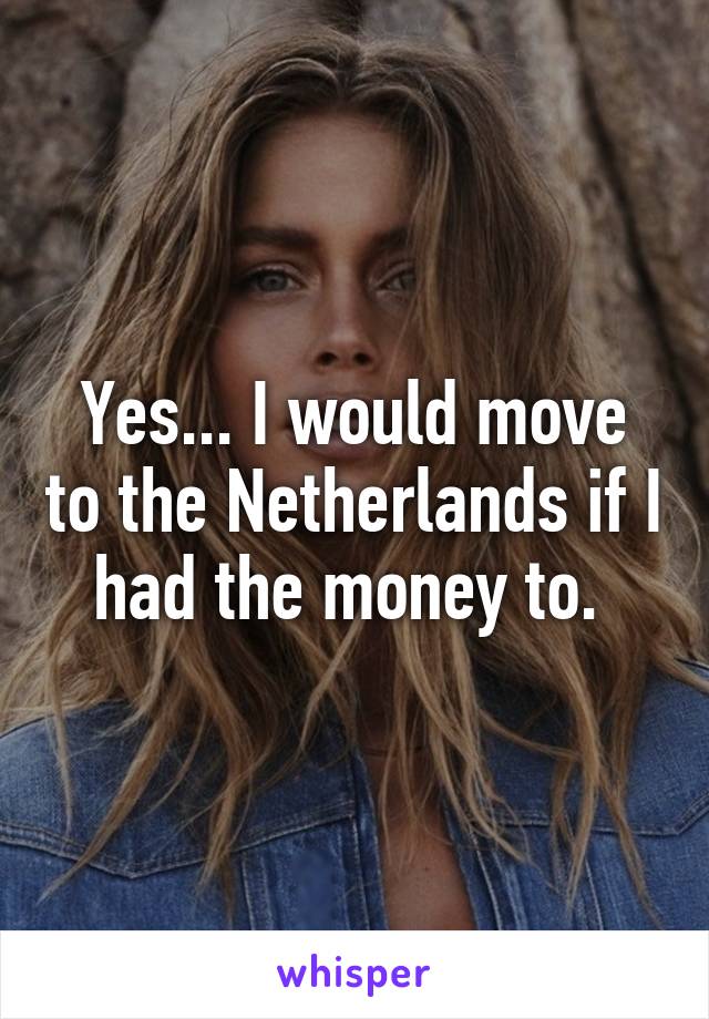 Yes... I would move to the Netherlands if I had the money to. 