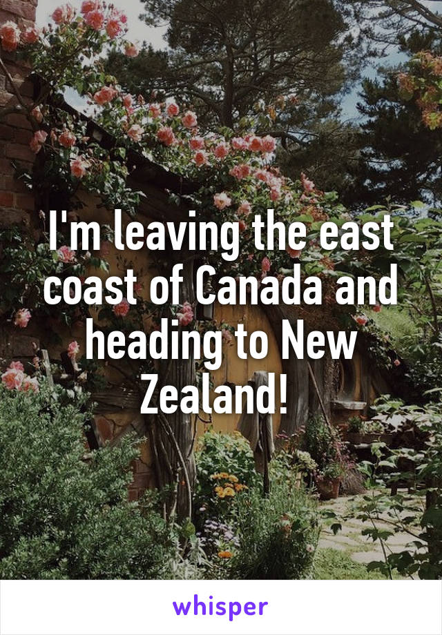 I'm leaving the east coast of Canada and heading to New Zealand! 