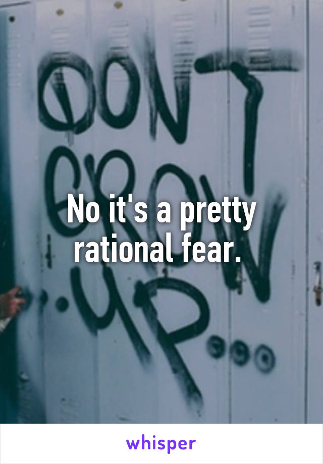 No it's a pretty rational fear. 