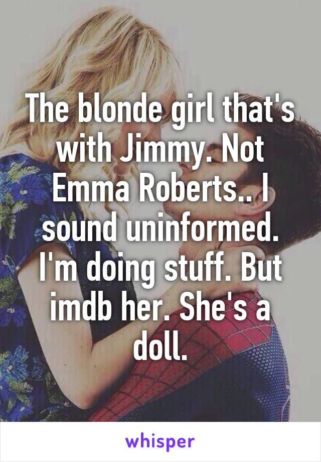 The blonde girl that's with Jimmy. Not Emma Roberts.. I sound uninformed. I'm doing stuff. But imdb her. She's a doll.