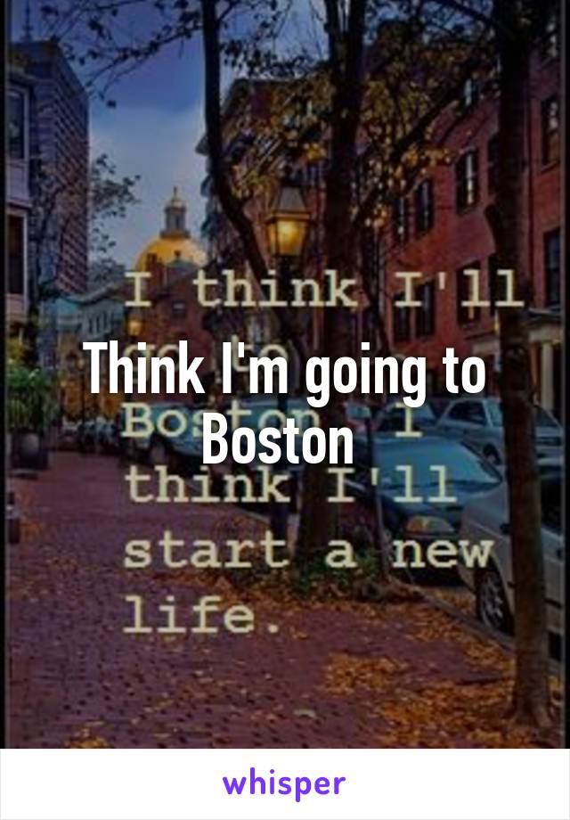 Think I'm going to Boston 