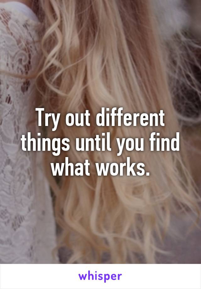 Try out different things until you find what works.