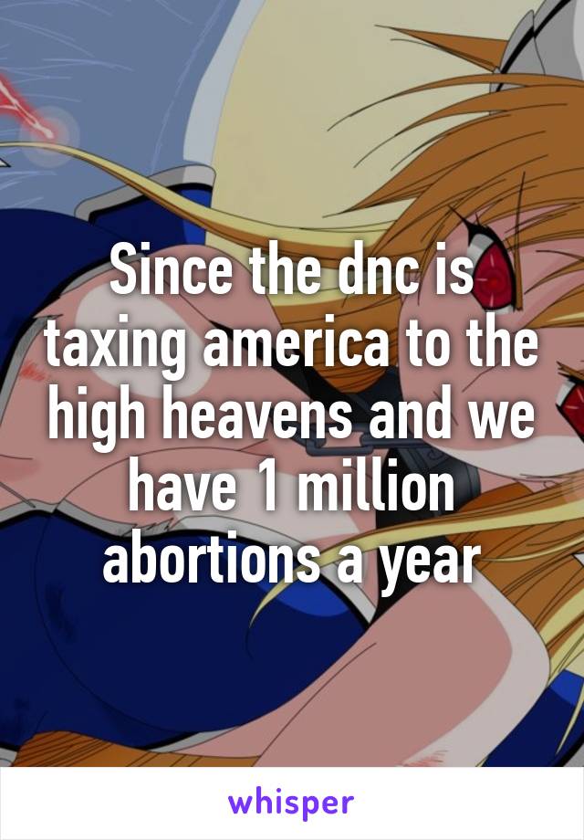 Since the dnc is taxing america to the high heavens and we have 1 million abortions a year