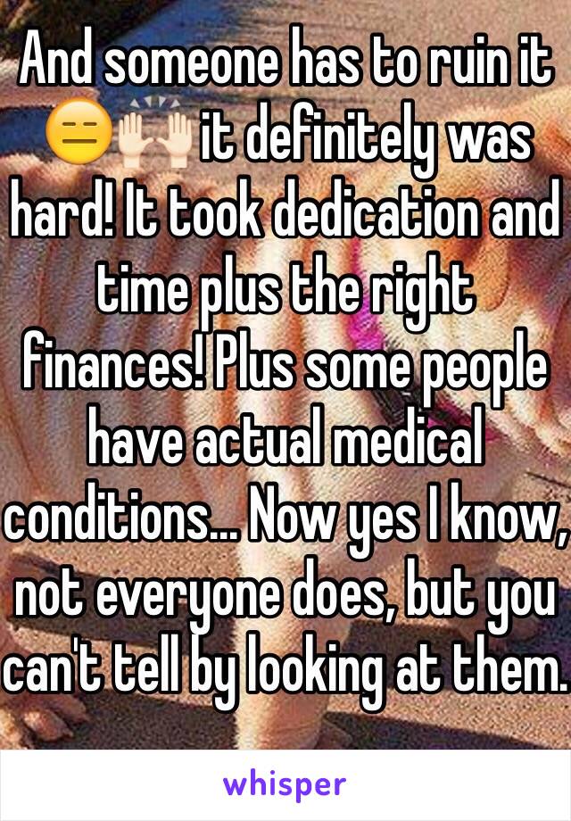 And someone has to ruin it 😑🙌🏻 it definitely was hard! It took dedication and time plus the right finances! Plus some people have actual medical conditions... Now yes I know, not everyone does, but you can't tell by looking at them. 