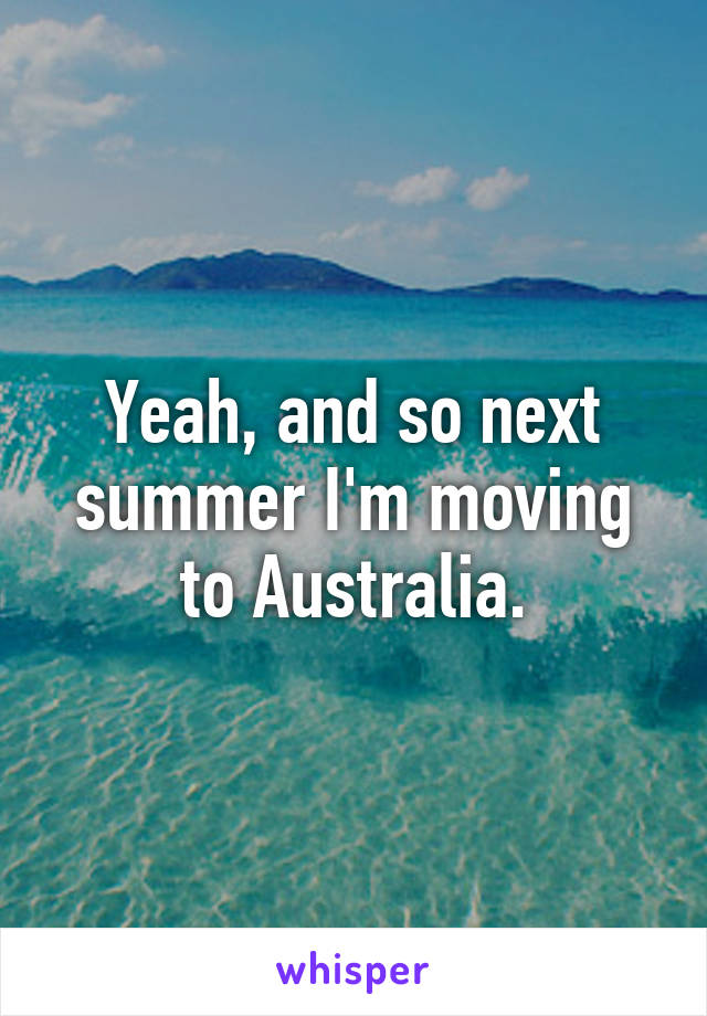 Yeah, and so next summer I'm moving to Australia.