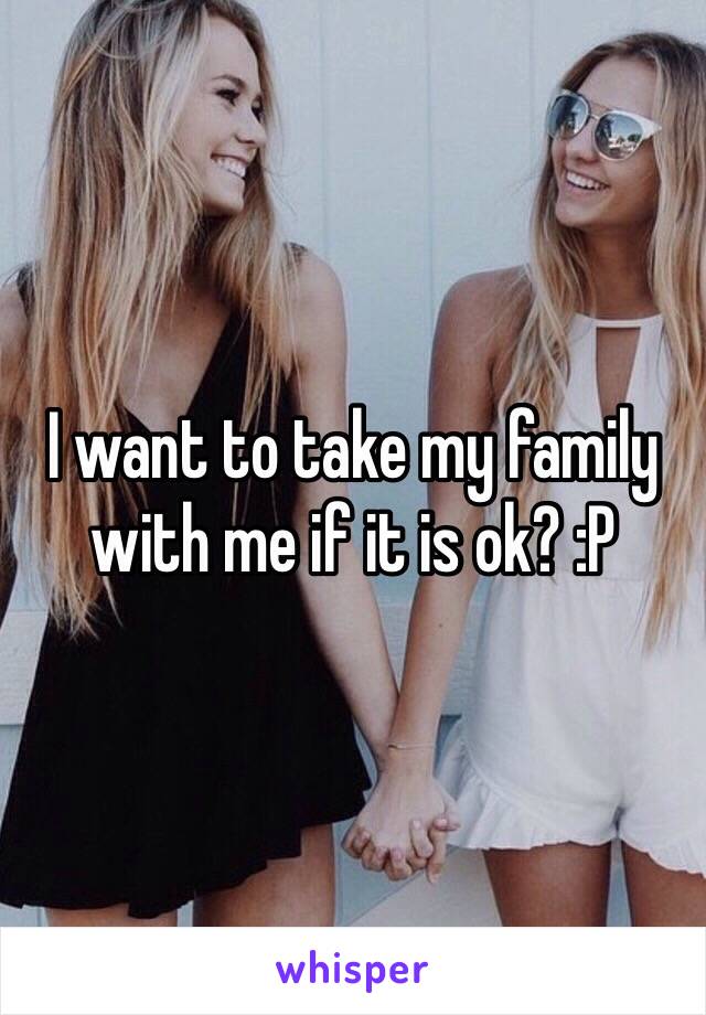 I want to take my family with me if it is ok? :P