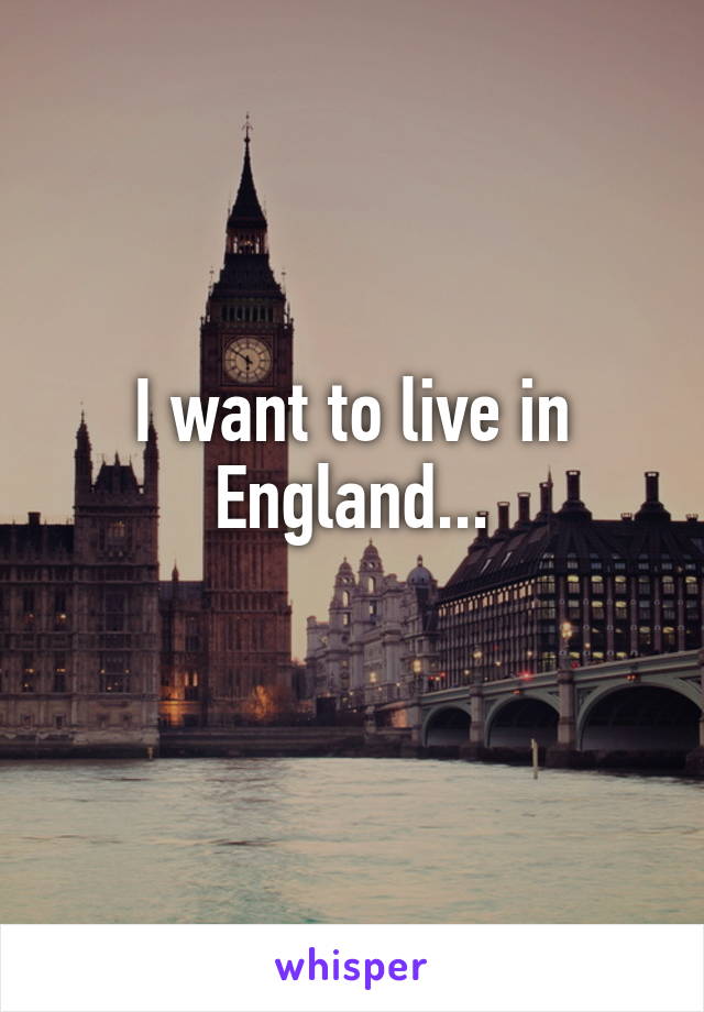 I want to live in England...
