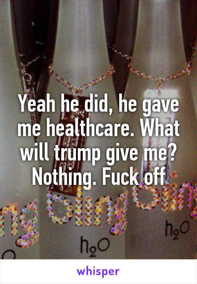 Yeah he did, he gave me healthcare. What will trump give me? Nothing. Fuck off