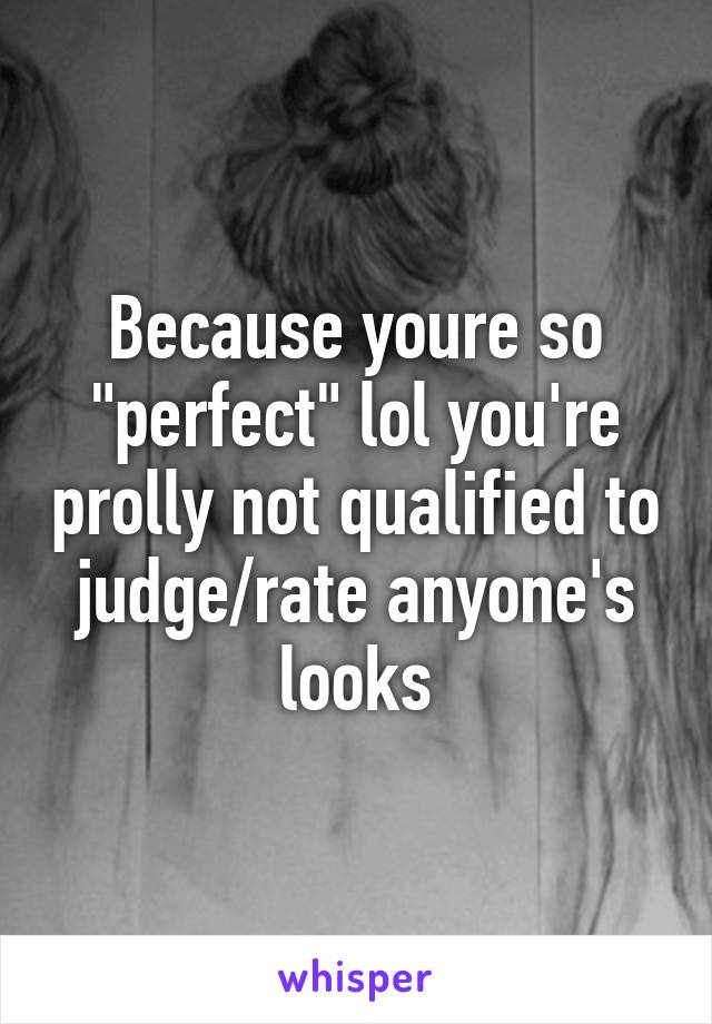 Because youre so "perfect" lol you're prolly not qualified to judge/rate anyone's looks