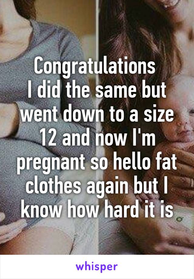 Congratulations 
I did the same but went down to a size 12 and now I'm pregnant so hello fat clothes again but I know how hard it is