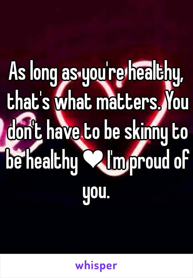 As long as you're healthy, that's what matters. You don't have to be skinny to be healthy ❤ I'm proud of you. 