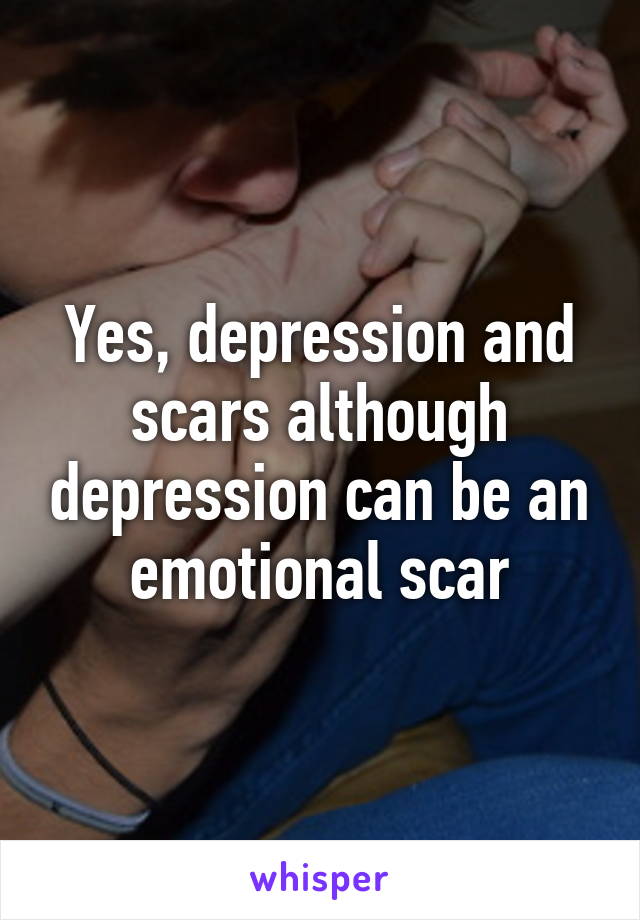 Yes, depression and scars although depression can be an emotional scar