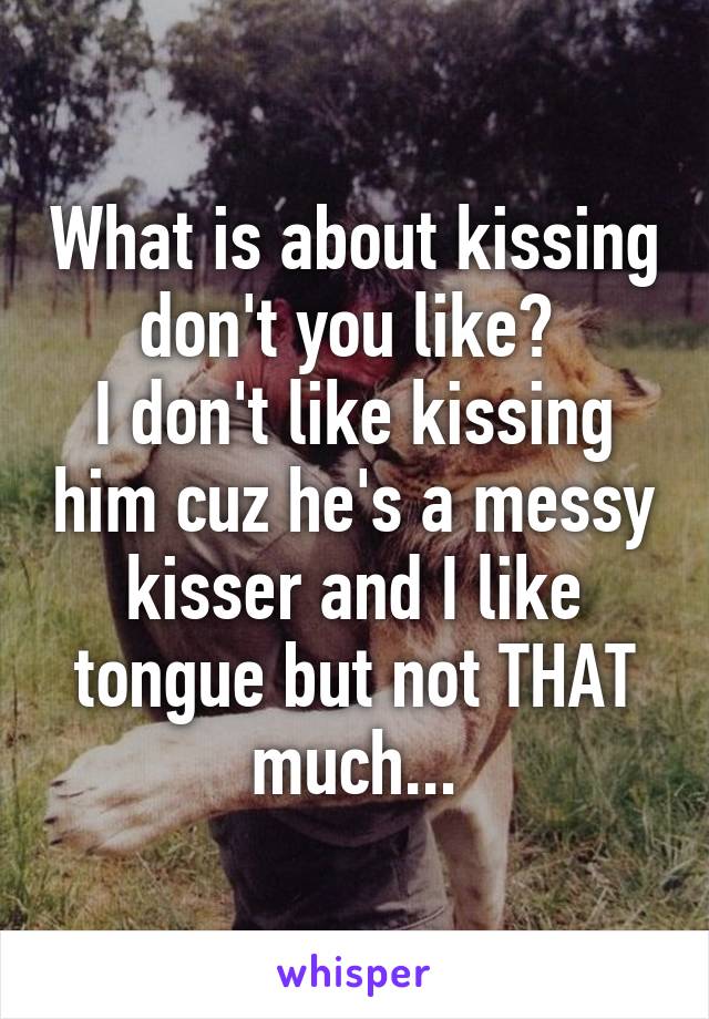 What is about kissing don't you like? 
I don't like kissing him cuz he's a messy kisser and I like tongue but not THAT much...