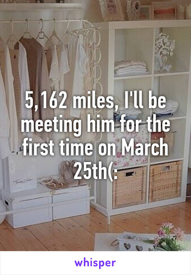 5,162 miles, I'll be meeting him for the first time on March 25th(: