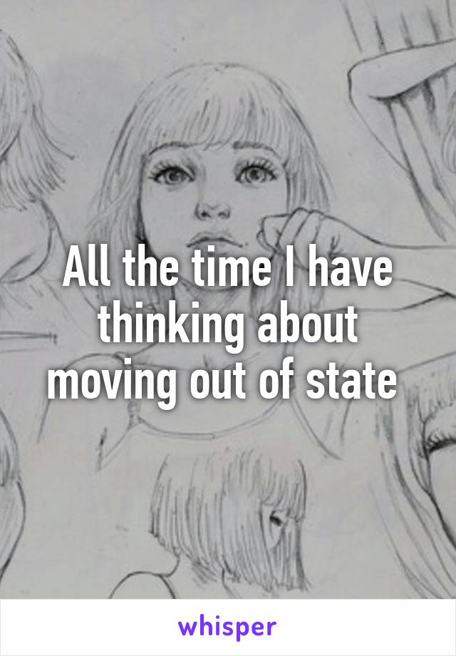 All the time I have thinking about moving out of state 