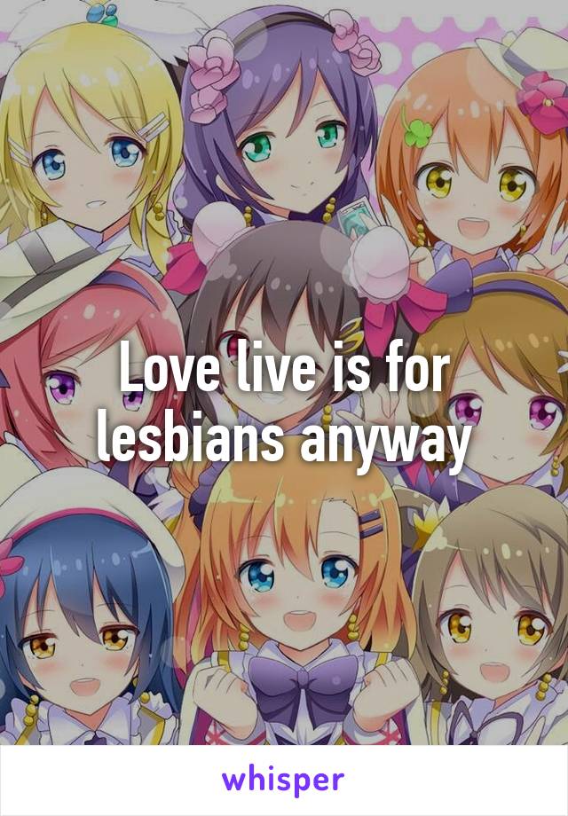 Love live is for lesbians anyway