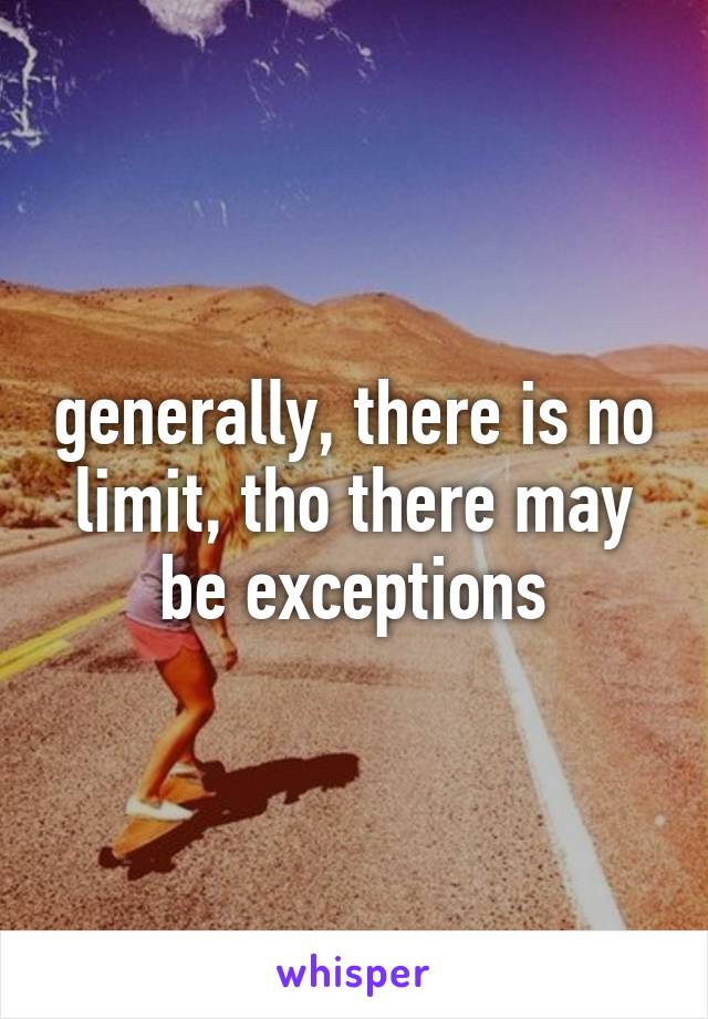 generally, there is no
limit, tho there may
be exceptions