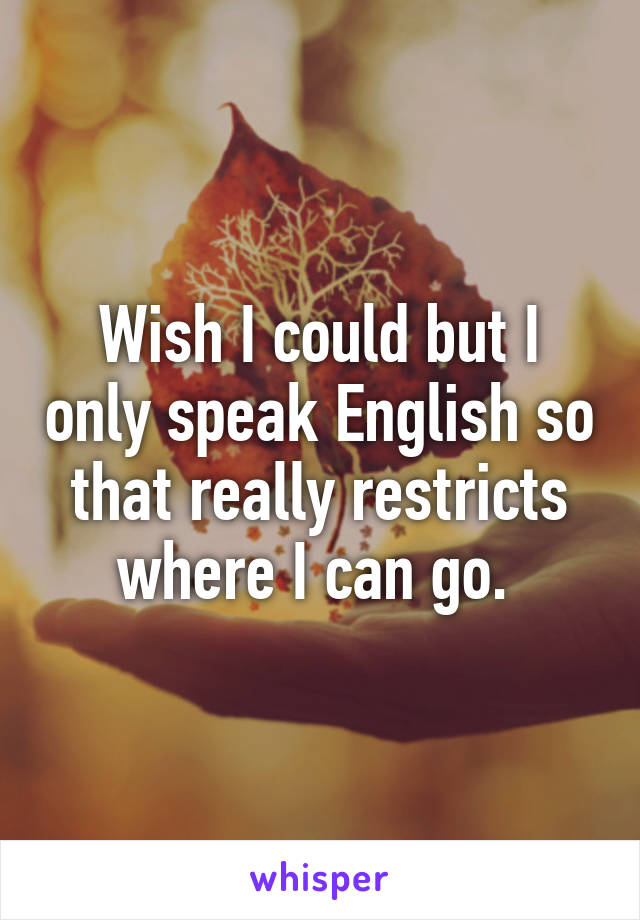 Wish I could but I only speak English so that really restricts where I can go. 