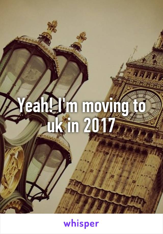 Yeah! I'm moving to uk in 2017