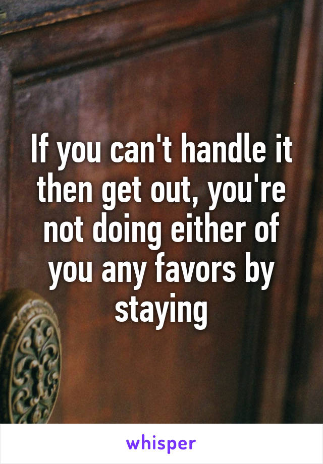 If you can't handle it then get out, you're not doing either of you any favors by staying