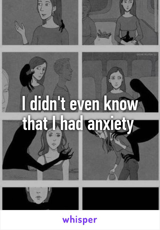 I didn't even know that I had anxiety 