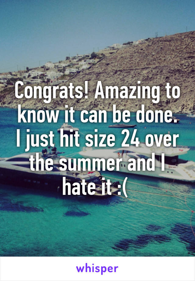 Congrats! Amazing to know it can be done. I just hit size 24 over the summer and I hate it :( 