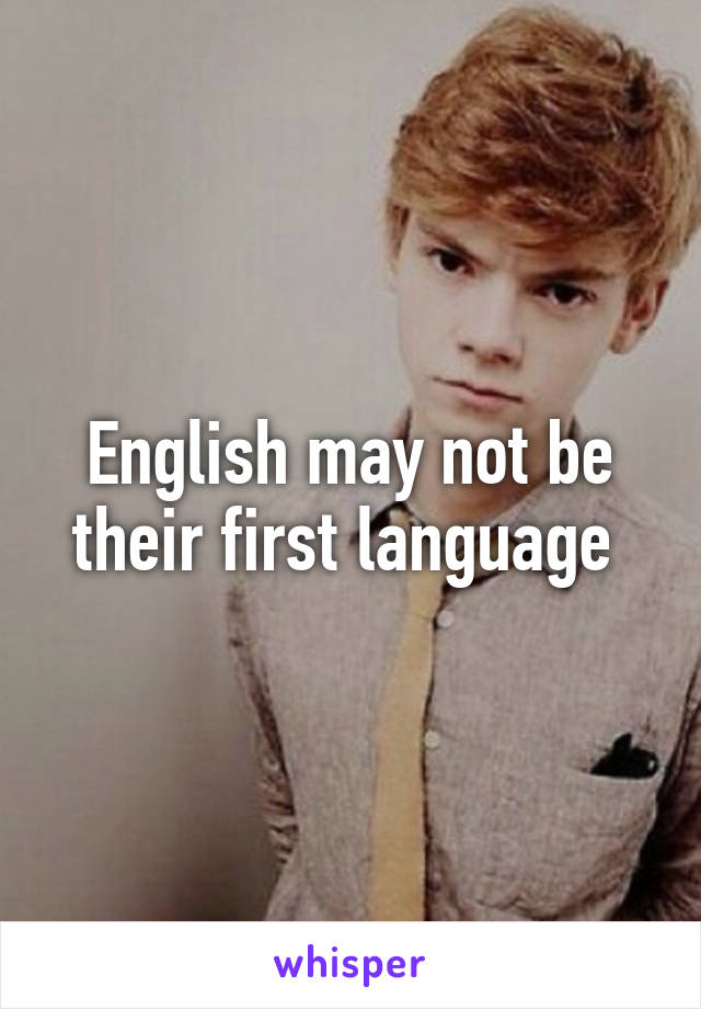 English may not be their first language 