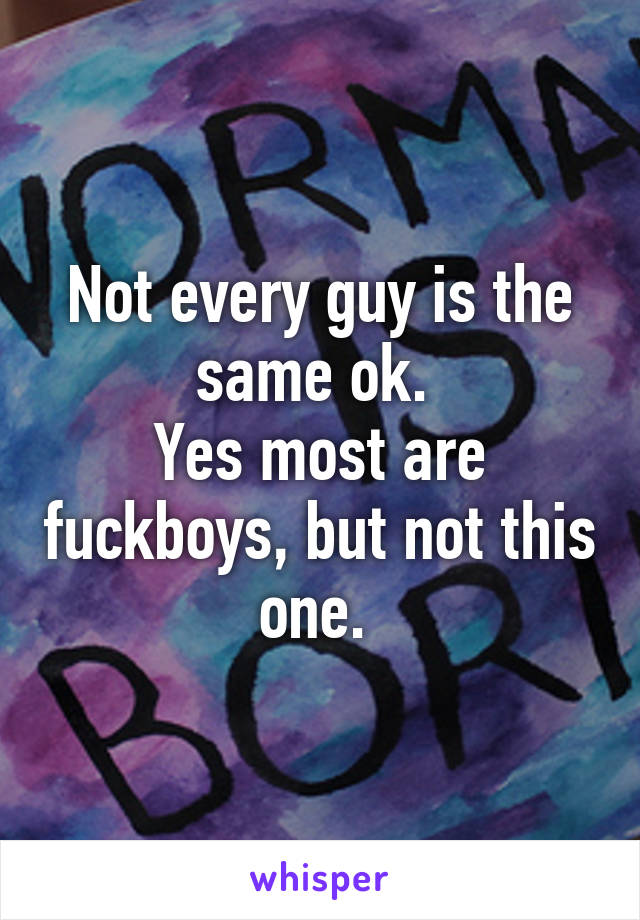 Not every guy is the same ok. 
Yes most are fuckboys, but not this one. 