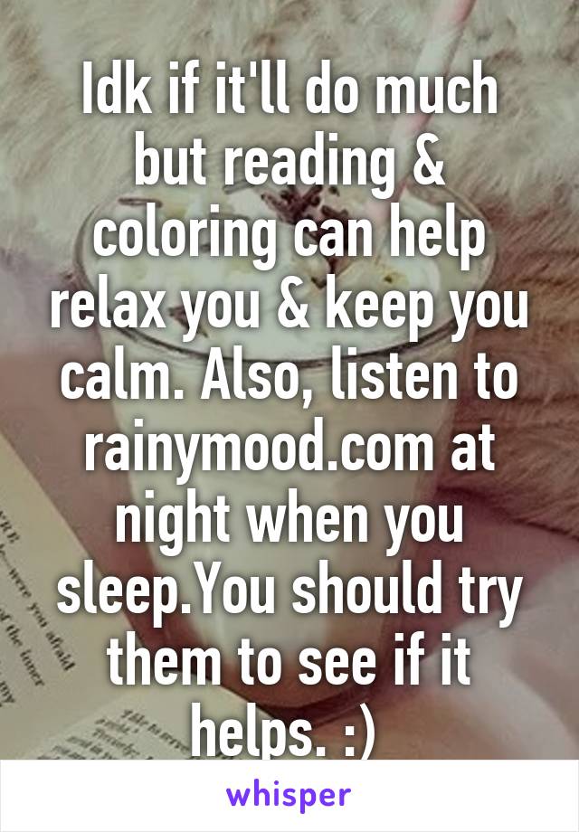 Idk if it'll do much but reading & coloring can help relax you & keep you calm. Also, listen to rainymood.com at night when you sleep.You should try them to see if it helps. :) 