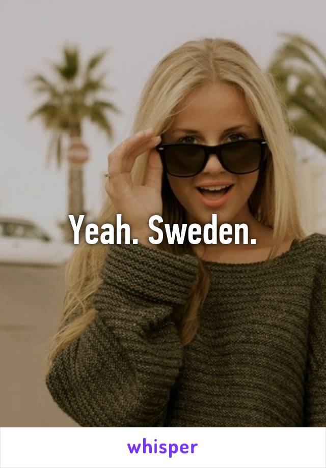 Yeah. Sweden.