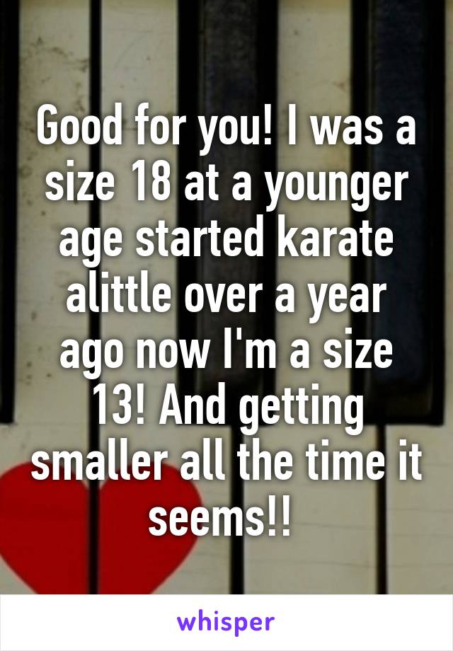 Good for you! I was a size 18 at a younger age started karate alittle over a year ago now I'm a size 13! And getting smaller all the time it seems!! 