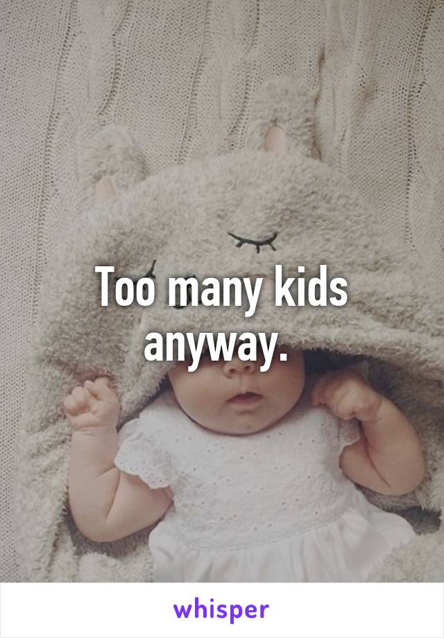 Too many kids anyway. 