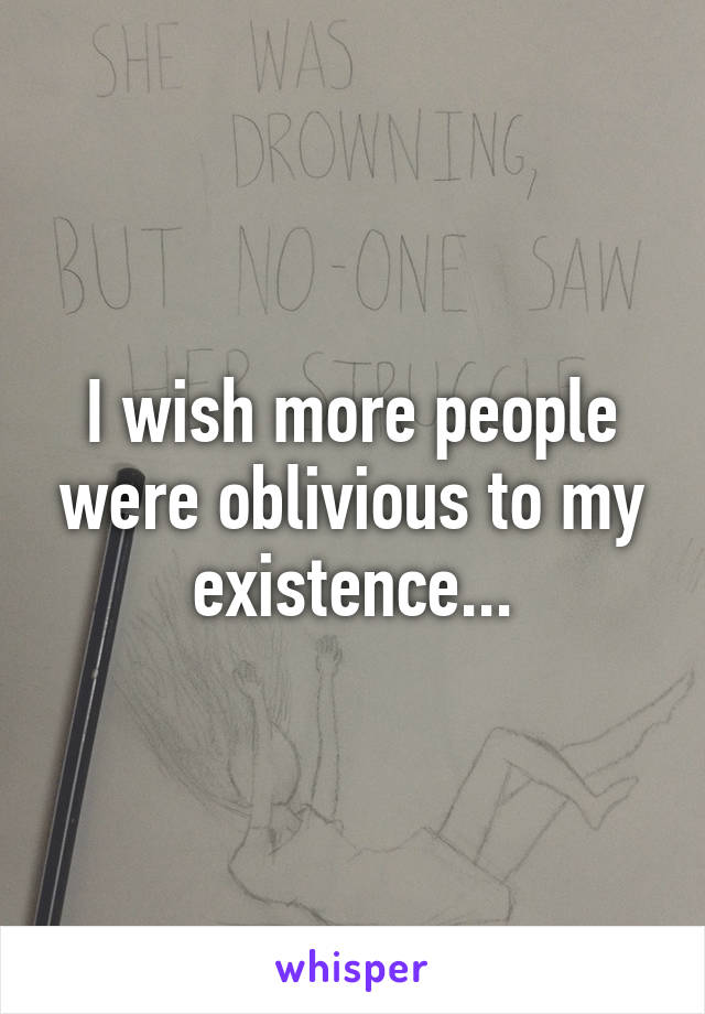 I wish more people were oblivious to my existence...