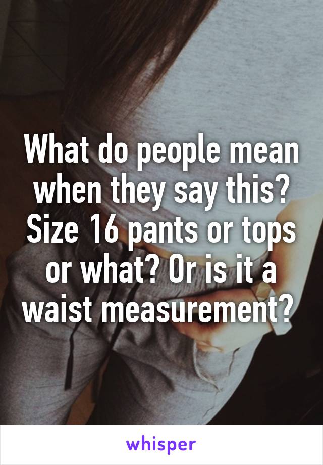 What do people mean when they say this? Size 16 pants or tops or what? Or is it a waist measurement? 