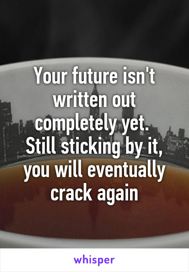 Your future isn't written out completely yet. 
Still sticking by it, you will eventually crack again