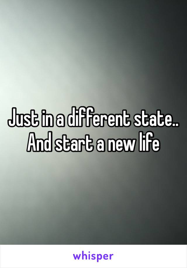 Just in a different state..
And start a new life