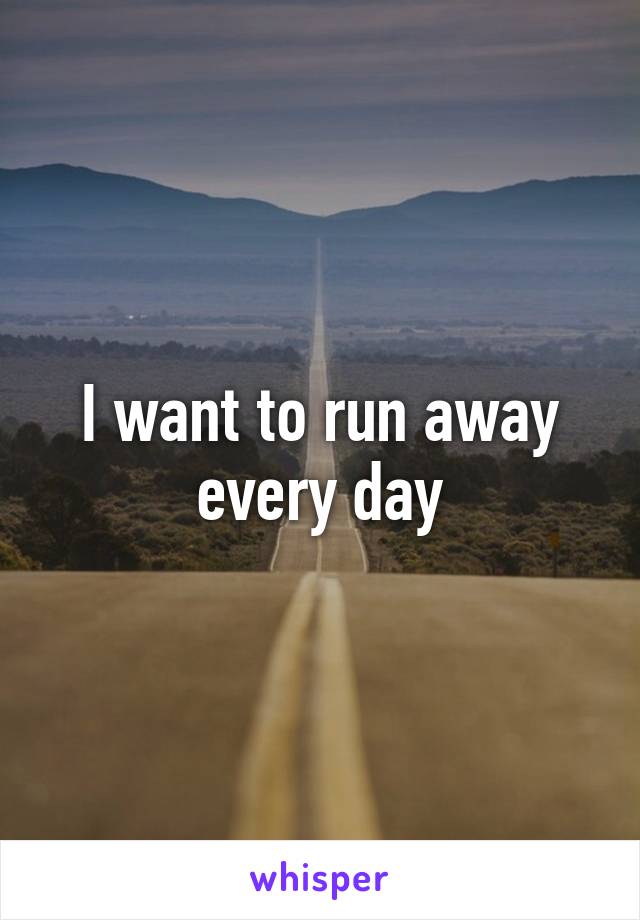 I want to run away every day