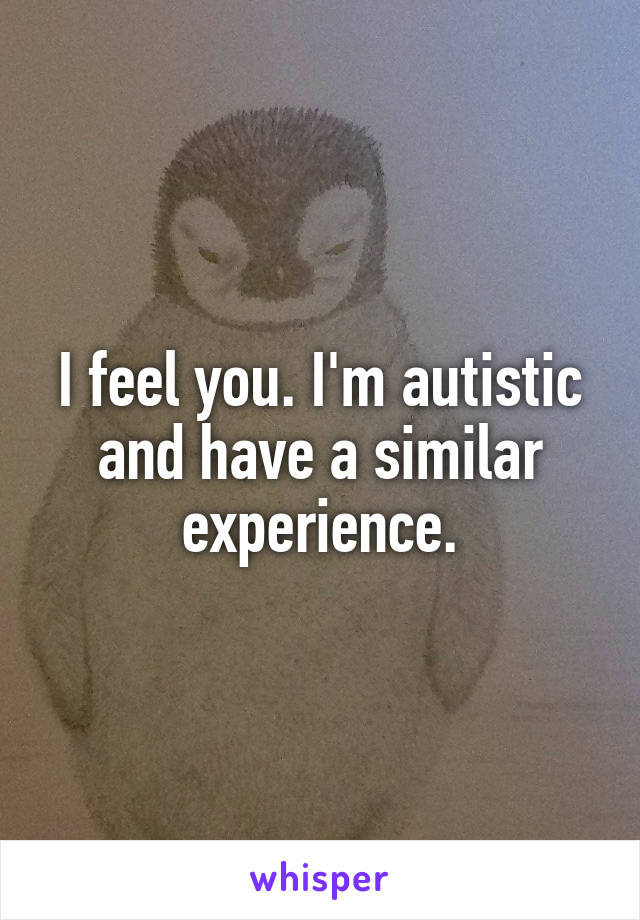 I feel you. I'm autistic and have a similar experience.