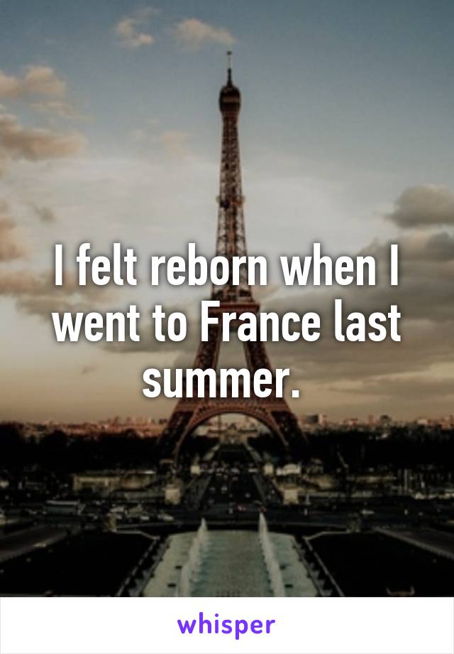 I felt reborn when I went to France last summer. 