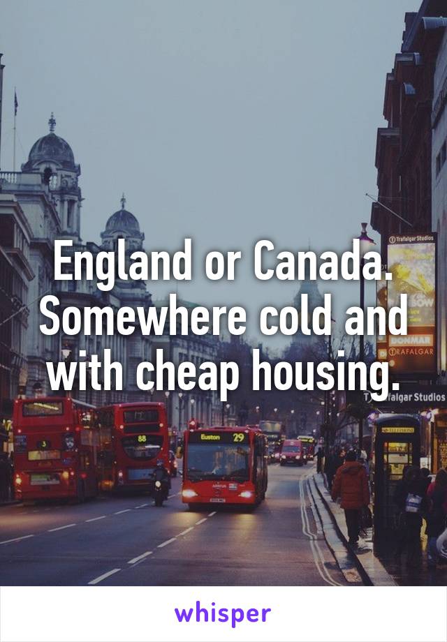 England or Canada. Somewhere cold and with cheap housing.