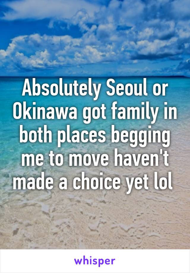 Absolutely Seoul or Okinawa got family in both places begging me to move haven't made a choice yet lol 