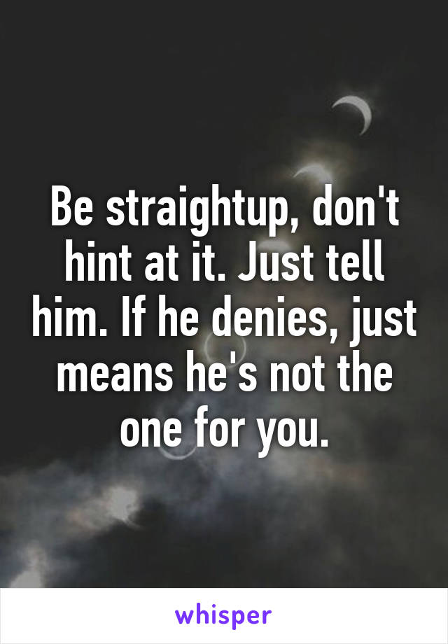 Be straightup, don't hint at it. Just tell him. If he denies, just means he's not the one for you.