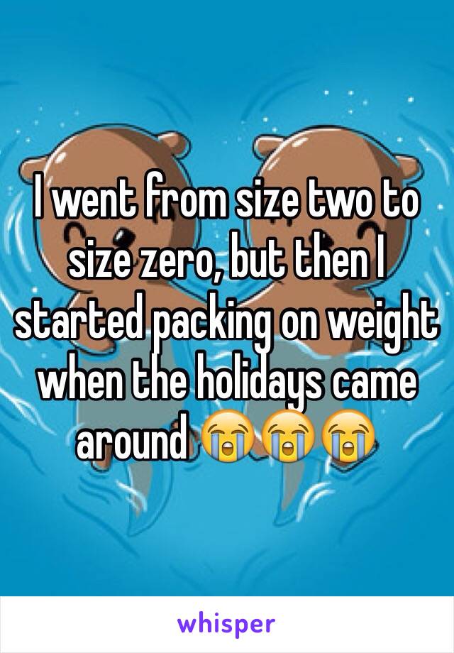 I went from size two to size zero, but then I started packing on weight when the holidays came around 😭😭😭