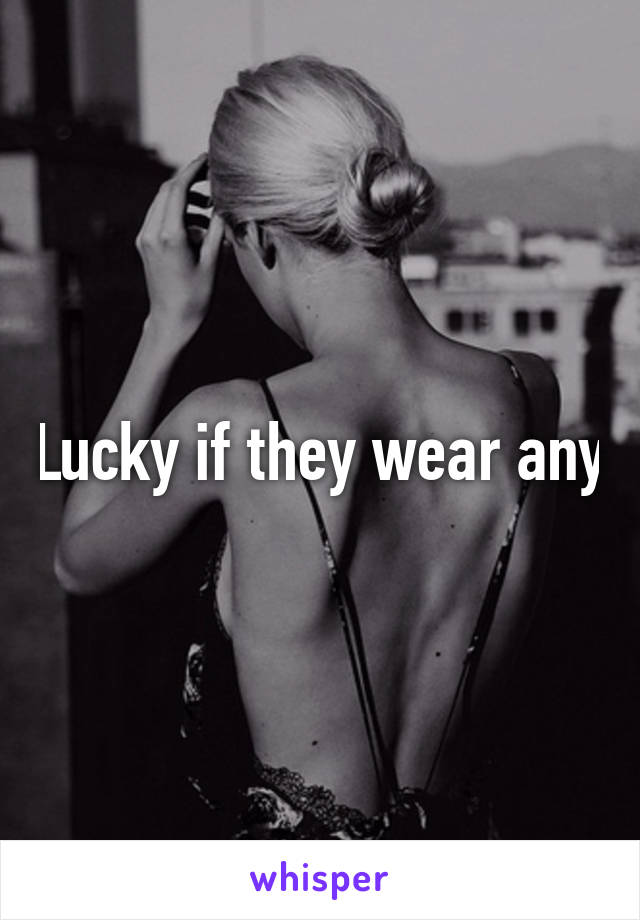 Lucky if they wear any