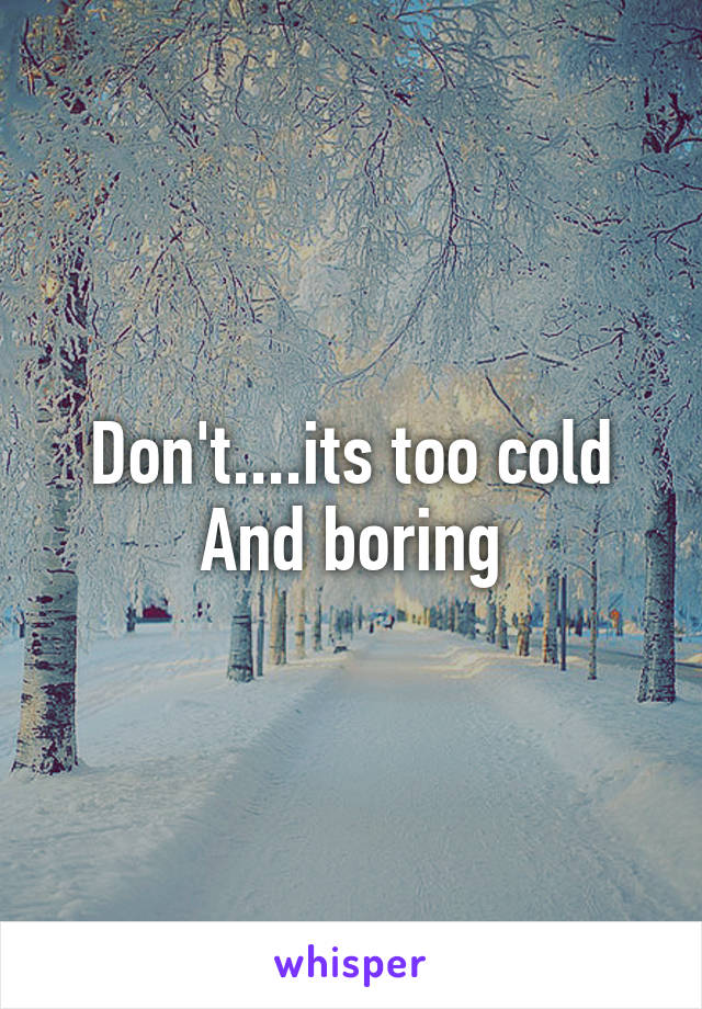 Don't....its too cold
And boring