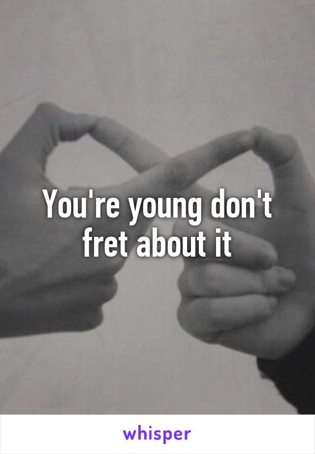 You're young don't fret about it